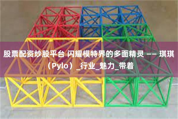 股票配资炒股平台 闪耀模特界的多面精灵 —— 琪琪（Pylo）_行业_魅力_带着