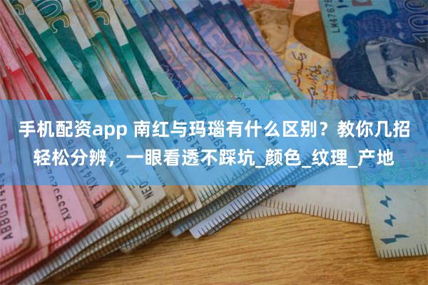 手机配资app 南红与玛瑙有什么区别？教你几招轻松分辨，一眼看透不踩坑_颜色_纹理_产地