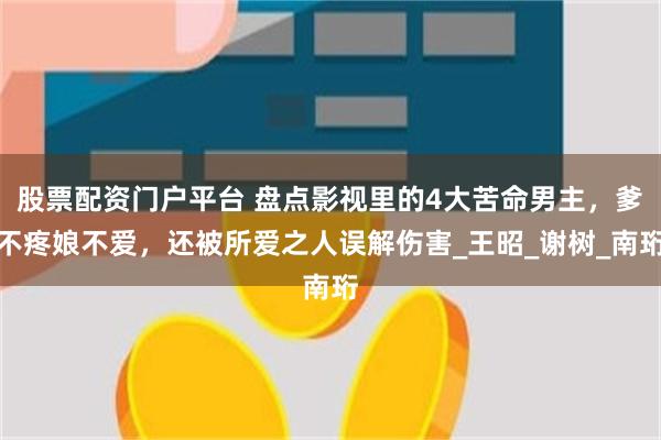 股票配资门户平台 盘点影视里的4大苦命男主，爹不疼娘不爱，还被所爱之人误解伤害_王昭_谢树_南珩