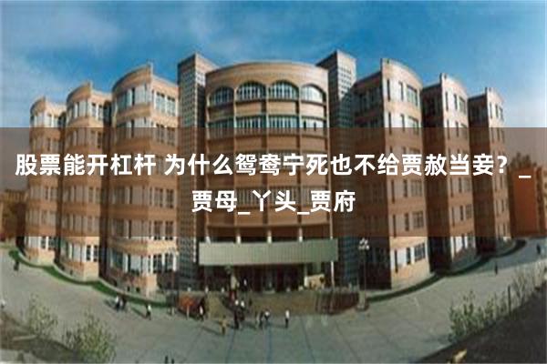 股票能开杠杆 为什么鸳鸯宁死也不给贾赦当妾？_贾母_丫头_贾府