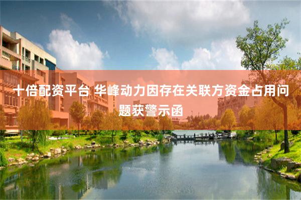 十倍配资平台 华峰动力因存在关联方资金占用问题获警示函