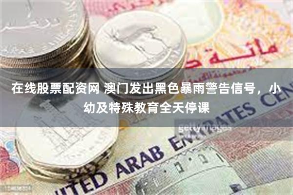 在线股票配资网 澳门发出黑色暴雨警告信号，小幼及特殊教育全天停课