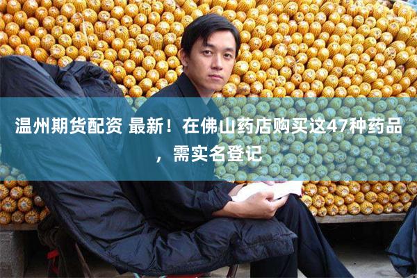 温州期货配资 最新！在佛山药店购买这47种药品，需实名登记