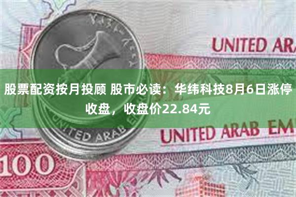 股票配资按月投顾 股市必读：华纬科技8月6日涨停收盘，收盘价22.84元