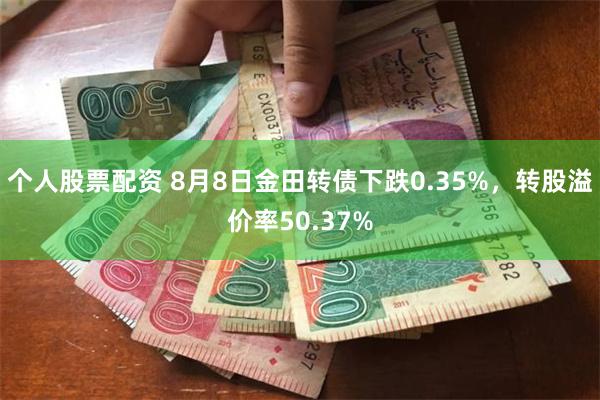 个人股票配资 8月8日金田转债下跌0.35%，转股溢价率50.37%