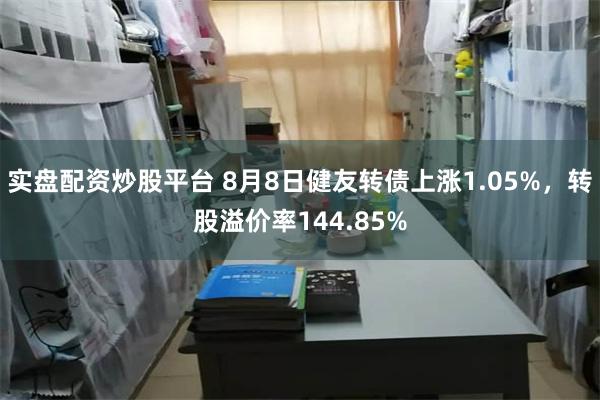 实盘配资炒股平台 8月8日健友转债上涨1.05%，转股溢价率144.85%