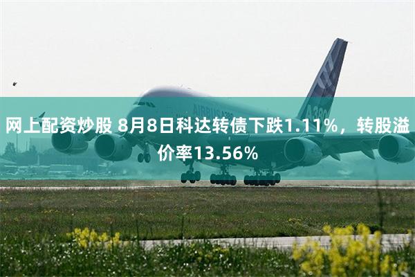 网上配资炒股 8月8日科达转债下跌1.11%，转股溢价率13.56%
