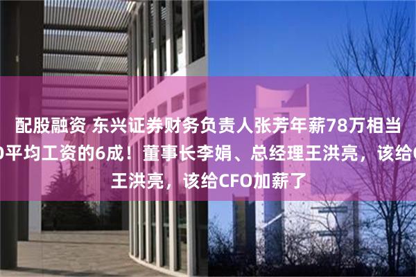配股融资 东兴证券财务负责人张芳年薪78万相当于券商CFO平均工资的6成！董事长李娟、总经理王洪亮，该给CFO加薪了