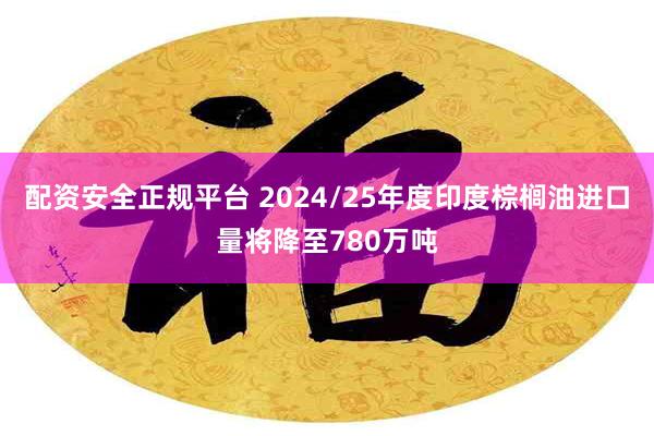 配资安全正规平台 2024/25年度印度棕榈油进口量将降至780万吨