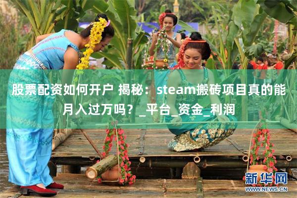 股票配资如何开户 揭秘：steam搬砖项目真的能月入过万吗？_平台_资金_利润