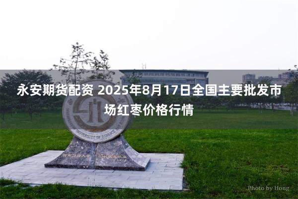 永安期货配资 2025年8月17日全国主要批发市场红枣价格行情