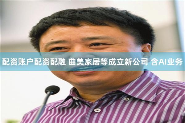配资账户配资配融 曲美家居等成立新公司 含AI业务