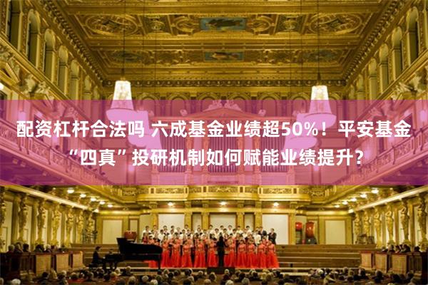 配资杠杆合法吗 六成基金业绩超50%！平安基金“四真”投研机制如何赋能业绩提升？