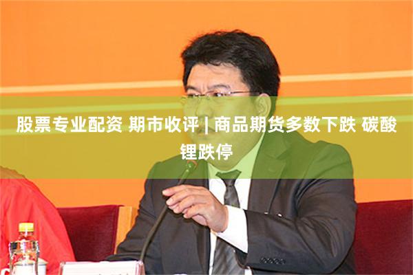 股票专业配资 期市收评 | 商品期货多数下跌 碳酸锂跌停
