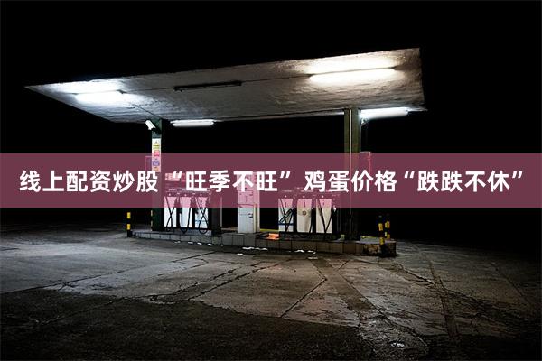 线上配资炒股 “旺季不旺” 鸡蛋价格“跌跌不休”