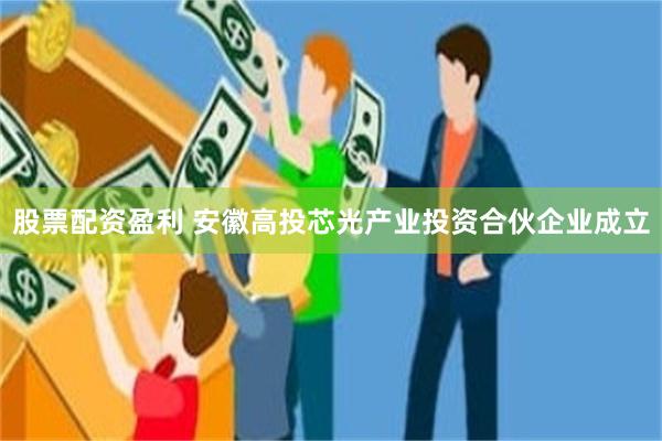 股票配资盈利 安徽高投芯光产业投资合伙企业成立