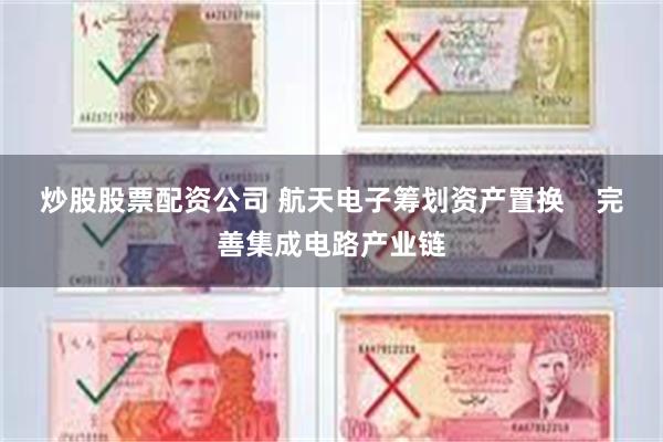 炒股股票配资公司 航天电子筹划资产置换    完善集成电路产业链