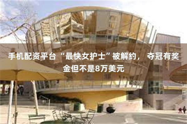 手机配资平台 “最快女护士”被解约， 夺冠有奖金但不是8万美元