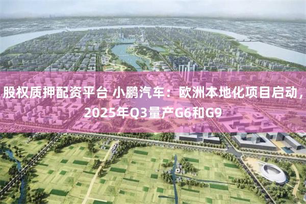 股权质押配资平台 小鹏汽车：欧洲本地化项目启动，2025年Q3量产G6和G9