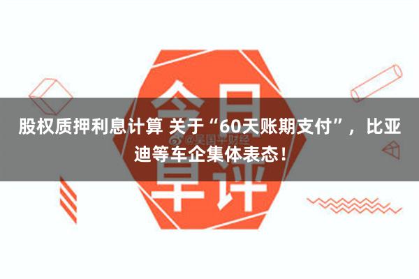 股权质押利息计算 关于“60天账期支付”，比亚迪等车企集体表态！
