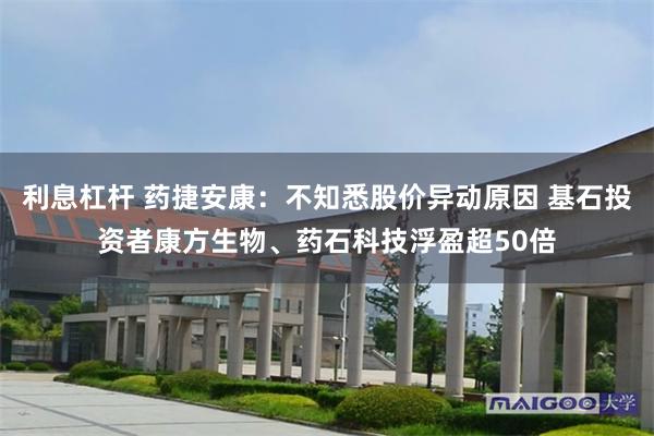 利息杠杆 药捷安康：不知悉股价异动原因 基石投资者康方生物、药石科技浮盈超50倍