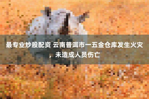 最专业炒股配资 云南普洱市一五金仓库发生火灾，未造成人员伤亡