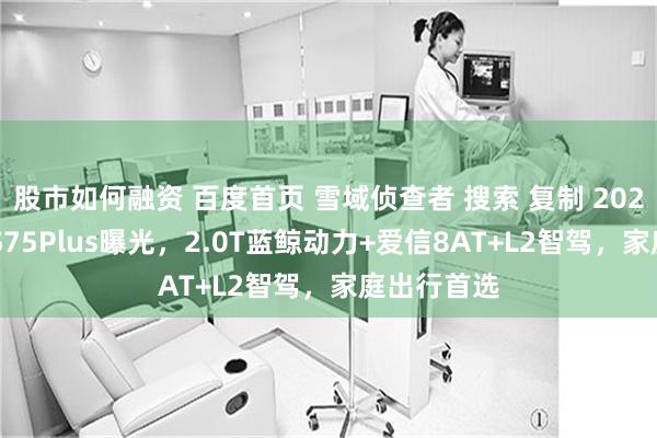 股市如何融资 百度首页 雪域侦查者 搜索 复制 2026款长安CS75Plus曝光，2.0T蓝鲸动力+爱信8AT+L2智驾，家庭出行首选