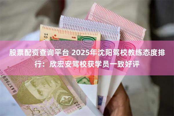 股票配资查询平台 2025年沈阳驾校教练态度排行:欣宏安驾校获学员一致好评