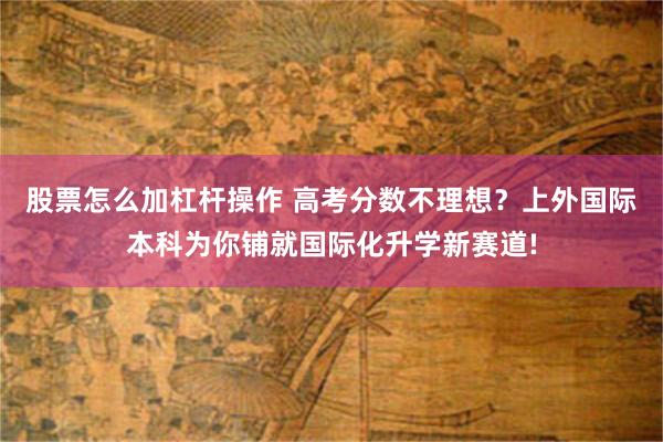 股票怎么加杠杆操作 高考分数不理想？上外国际本科为你铺就国际化升学新赛道!