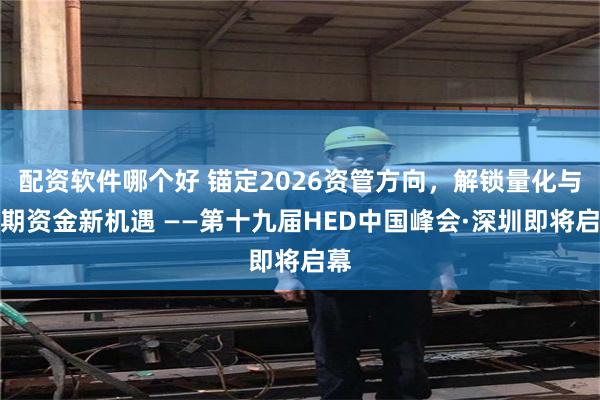 配资软件哪个好 锚定2026资管方向，解锁量化与长期资金新机遇 ——第十九届HED中国峰会·深圳即将启幕