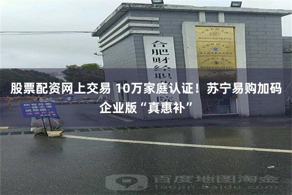 股票配资网上交易 10万家庭认证！苏宁易购加码企业版“真惠补”