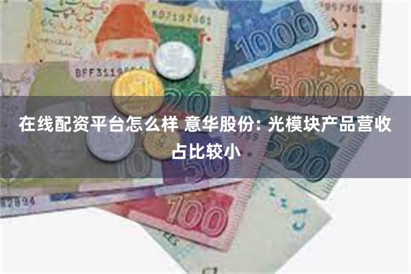 在线配资平台怎么样 意华股份: 光模块产品营收占比较小