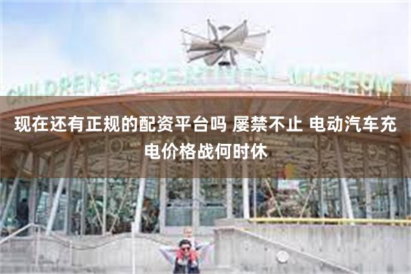 现在还有正规的配资平台吗 屡禁不止 电动汽车充电价格战何时休