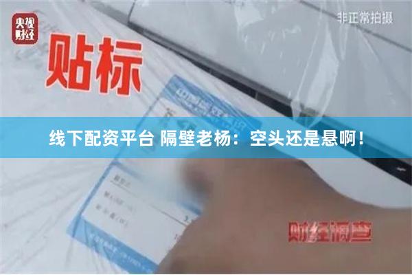 线下配资平台 隔壁老杨：空头还是悬啊！